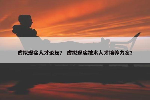 虚拟现实人才论坛？ 虚拟现实技术人才培养方案？