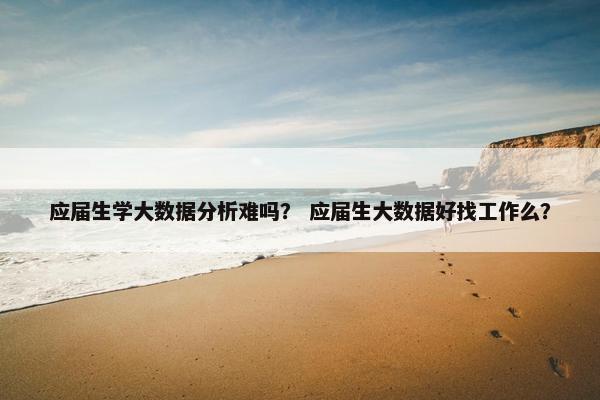 应届生学大数据分析难吗？ 应届生大数据好找工作么？