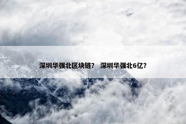 深圳华强北区块链？ 深圳华强北6亿？