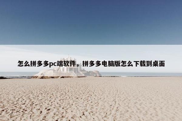 怎么拼多多pc端软件，拼多多电脑版怎么下载到桌面