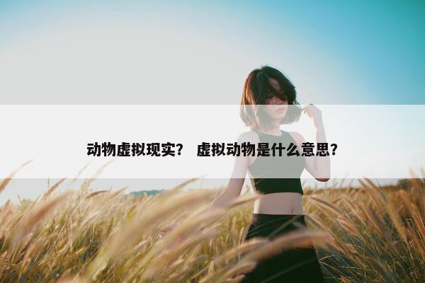 动物虚拟现实？ 虚拟动物是什么意思？