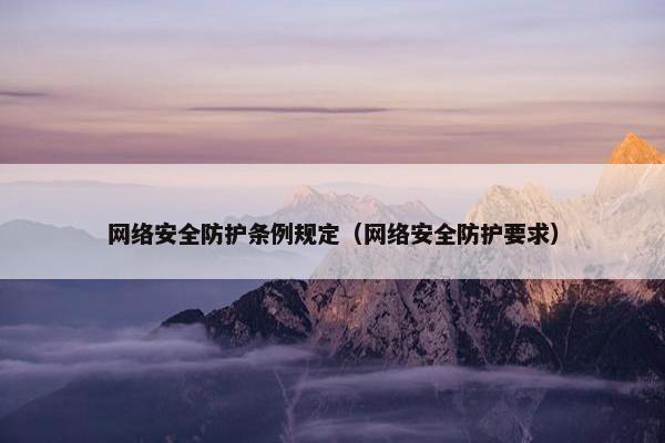 网络安全防护条例规定（网络安全防护要求）