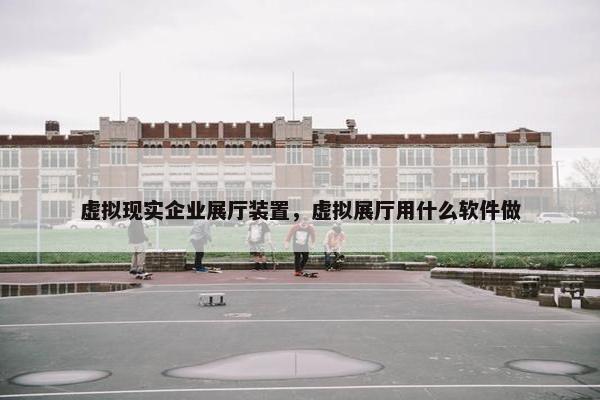 虚拟现实企业展厅装置，虚拟展厅用什么软件做