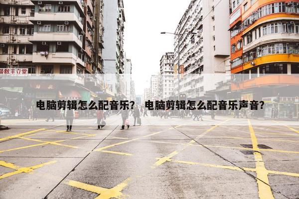 电脑剪辑怎么配音乐？ 电脑剪辑怎么配音乐声音？