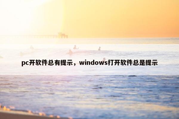 pc开软件总有提示，windows打开软件总是提示