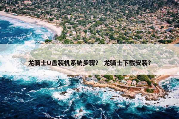 龙骑士U盘装机系统步骤？ 龙骑士下载安装？