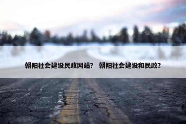 朝阳社会建设民政网站？ 朝阳社会建设和民政？