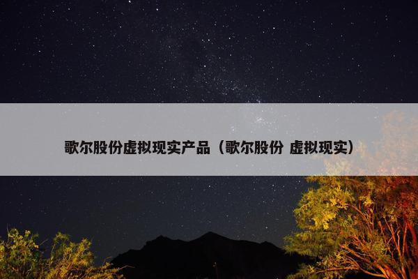 歌尔股份虚拟现实产品（歌尔股份 虚拟现实）
