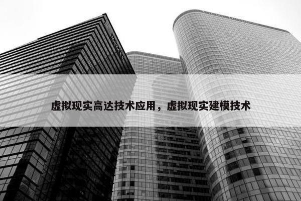 虚拟现实高达技术应用，虚拟现实建模技术