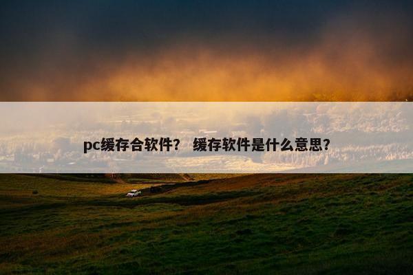 pc缓存合软件？ 缓存软件是什么意思？