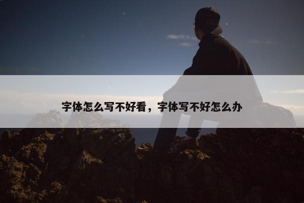 字体怎么写不好看，字体写不好怎么办