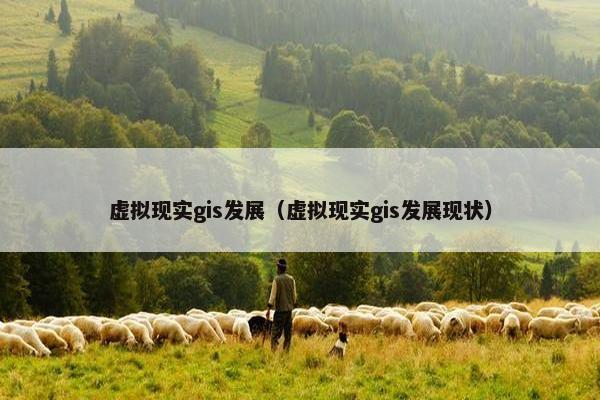 虚拟现实gis发展（虚拟现实gis发展现状）