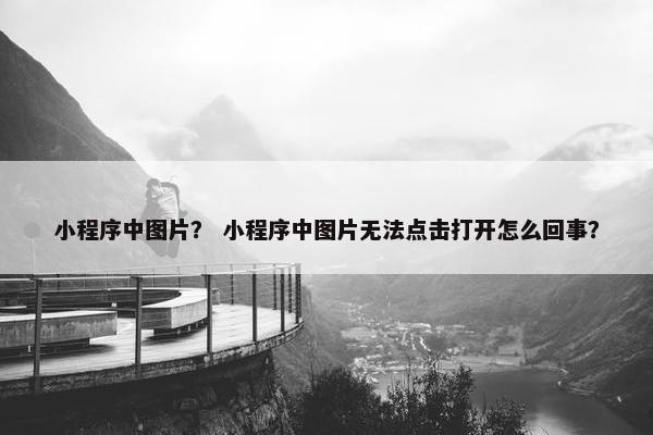 小程序中图片？ 小程序中图片无法点击打开怎么回事？