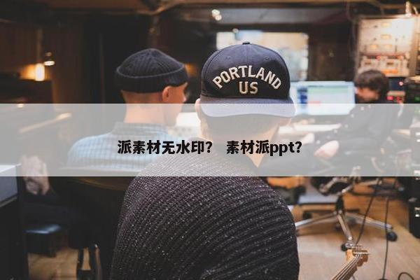 派素材无水印？ 素材派ppt？