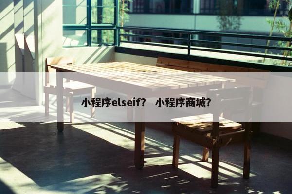 小程序elseif？ 小程序商城？