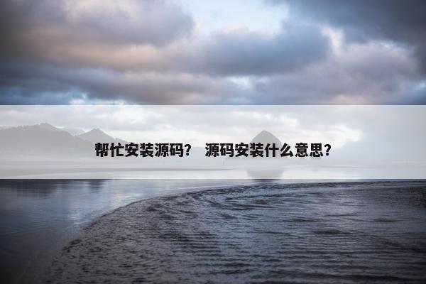 帮忙安装源码？ 源码安装什么意思？