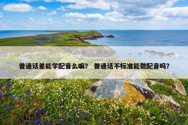 普通话差能学配音么嘛？ 普通话不标准能做配音吗？