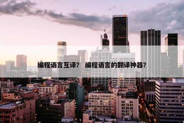 编程语言互译？ 编程语言的翻译神器？