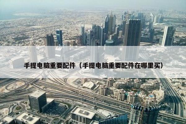 手提电脑重要配件（手提电脑重要配件在哪里买）
