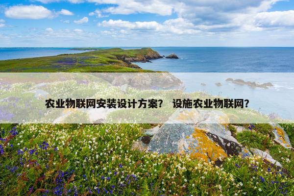 农业物联网安装设计方案？ 设施农业物联网？