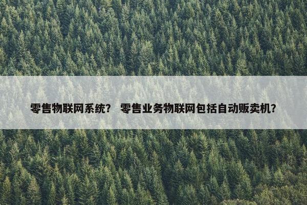 零售物联网系统？ 零售业务物联网包括自动贩卖机？