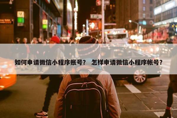 如何申请微信小程序账号？ 怎样申请微信小程序帐号？