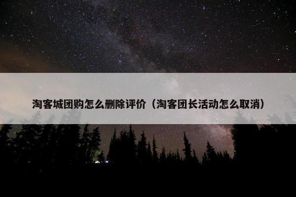 淘客城团购怎么删除评价（淘客团长活动怎么取消）