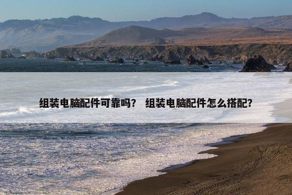 组装电脑配件可靠吗？ 组装电脑配件怎么搭配？