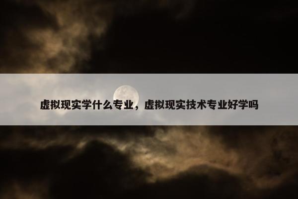 虚拟现实学什么专业，虚拟现实技术专业好学吗