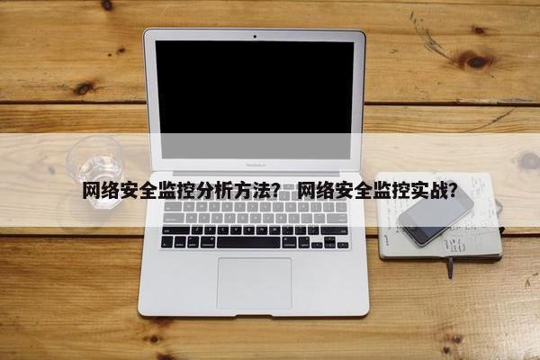 网络安全监控分析方法？ 网络安全监控实战？