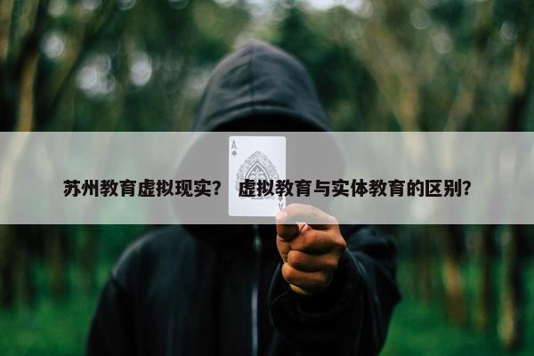 苏州教育虚拟现实？ 虚拟教育与实体教育的区别？