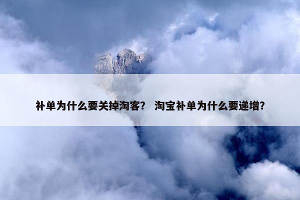 补单为什么要关掉淘客？ 淘宝补单为什么要递增？