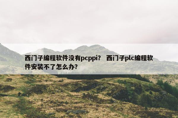 西门子编程软件没有pcppi？ 西门子plc编程软件安装不了怎么办？