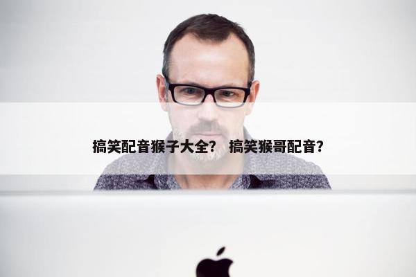 搞笑配音猴子大全？ 搞笑猴哥配音？