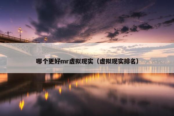哪个更好mr虚拟现实（虚拟现实排名）