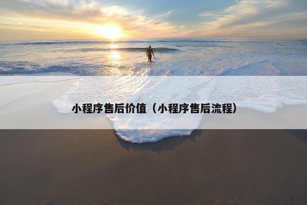 小程序售后价值（小程序售后流程）