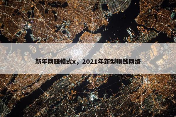 新年网赚模式x，2021年新型赚钱网络