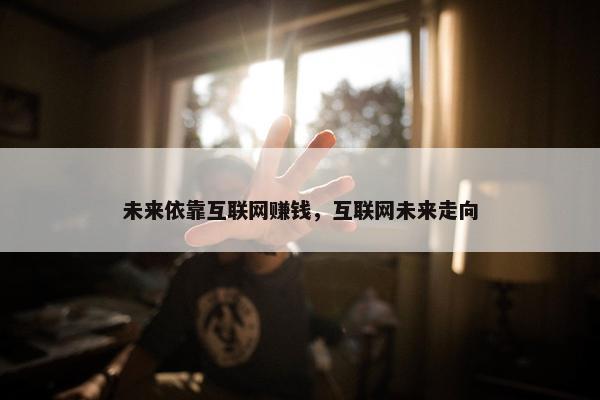 未来依靠互联网赚钱，互联网未来走向