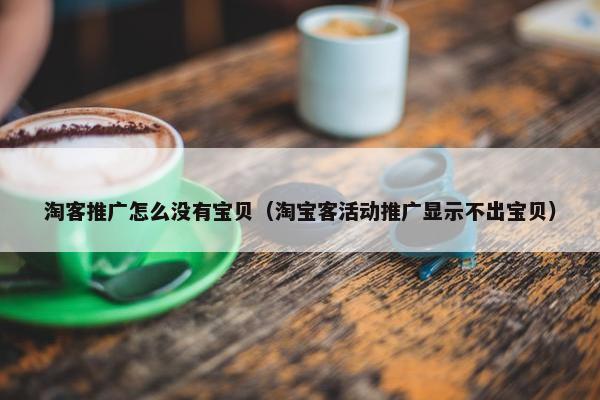 淘客推广怎么没有宝贝（淘宝客活动推广显示不出宝贝）