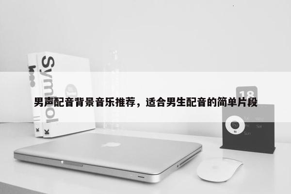 男声配音背景音乐推荐，适合男生配音的简单片段