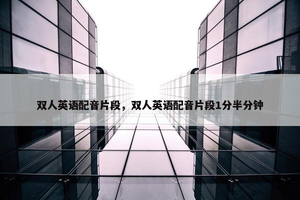 双人英语配音片段，双人英语配音片段1分半分钟