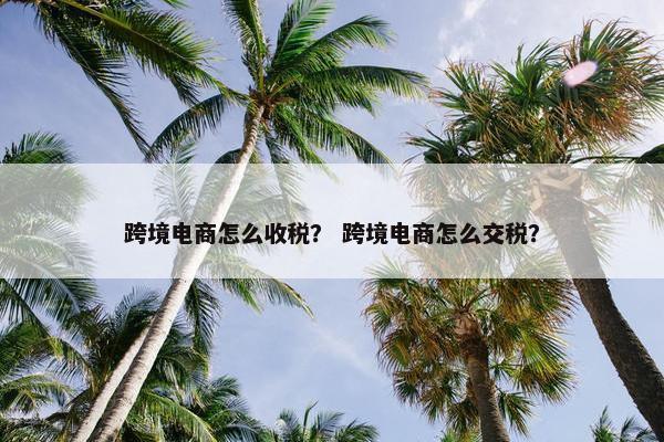 跨境电商怎么收税？ 跨境电商怎么交税？