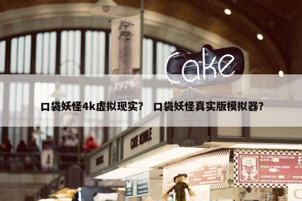 口袋妖怪4k虚拟现实？ 口袋妖怪真实版模拟器？