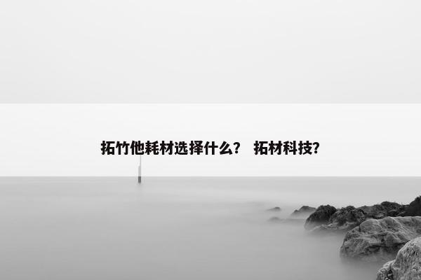 拓竹他耗材选择什么？ 拓材科技？