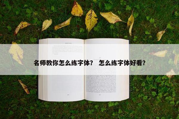 名师教你怎么练字体？ 怎么练字体好看？