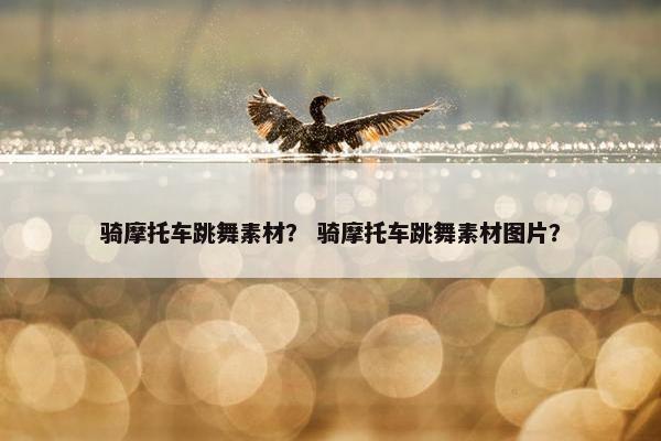骑摩托车跳舞素材？ 骑摩托车跳舞素材图片？
