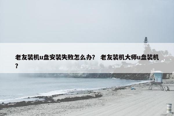 老友装机u盘安装失败怎么办？ 老友装机大师u盘装机？