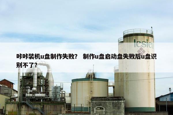 咔咔装机u盘制作失败？ 制作u盘启动盘失败后u盘识别不了？