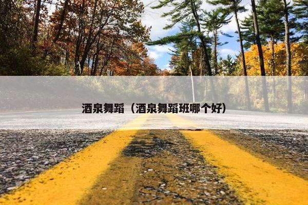 酒泉舞蹈（酒泉舞蹈班哪个好）