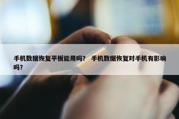 手机数据恢复平板能用吗？ 手机数据恢复对手机有影响吗？